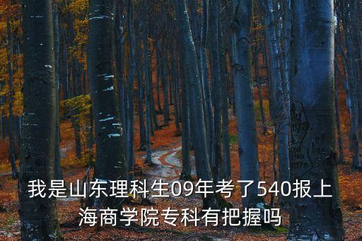 我是山東理科生09年考了540報上海商學院專科有把握嗎