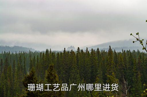 珊瑚工藝品廣州哪里進貨
