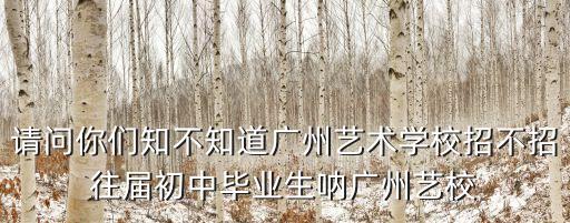 請問你們知不知道廣州藝術學校招不招往屆初中畢業生吶廣州藝校