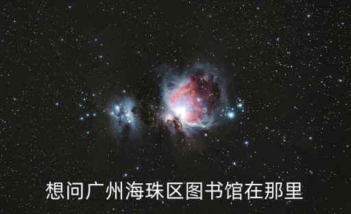 想問廣州海珠區圖書館在那里