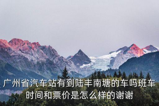 廣州南到陸豐班車有嗎，廣州省汽車站有到陸豐南塘的車嗎班車時(shí)間和票價(jià)是怎么樣的謝謝