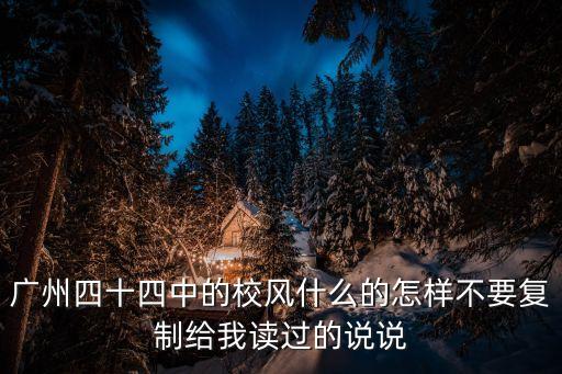 廣州四十四中的校風什么的怎樣不要復制給我讀過的說說