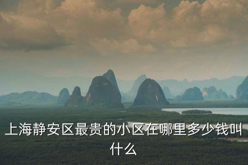 上海靜安區最貴的小區在哪里多少錢叫什么