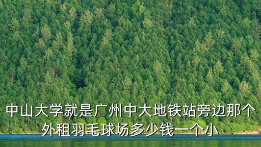 中山大學就是廣州中大地鐵站旁邊那個外租羽毛球場多少錢一個小