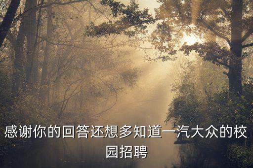 感謝你的回答還想多知道一汽大眾的校園招聘