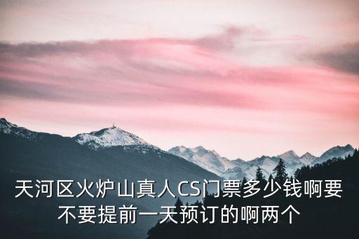 廣州真人cs多少錢，天河區(qū)火爐山真人CS門票多少錢啊要不要提前一天預(yù)訂的啊兩個