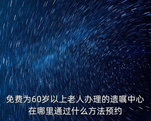 免費為60歲以上老人辦理的遺囑中心在哪里通過什么方法預約