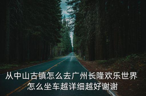 從中山古鎮怎么去廣州長隆歡樂世界 怎么坐車越詳細越好謝謝