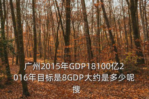 廣州2015年GDP18100億2016年目標是8GDP大約是多少呢  搜