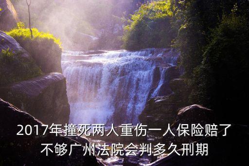 2017年撞死兩人重傷一人保險賠了不夠廣州法院會判多久刑期