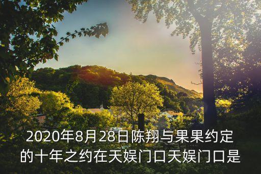 上海市委李晨昊2020，2020年8月28日陳翔與果果約定的十年之約在天娛門口天娛門口是