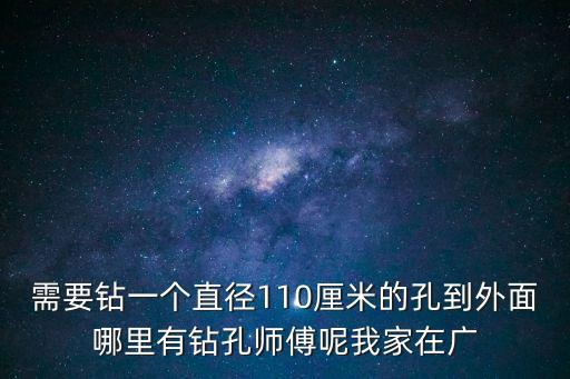 需要鉆一個直徑110厘米的孔到外面哪里有鉆孔師傅呢我家在廣