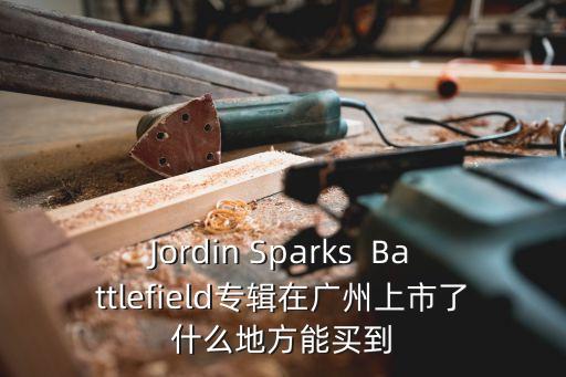 Jordin Sparks  Battlefield專輯在廣州上市了什么地方能買到