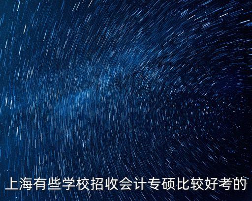 上海市考報名會計專碩，上海有些學校招收會計專碩比較好考的