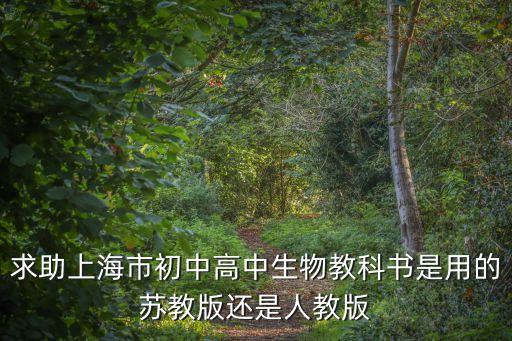 求助上海市初中高中生物教科書是用的蘇教版還是人教版