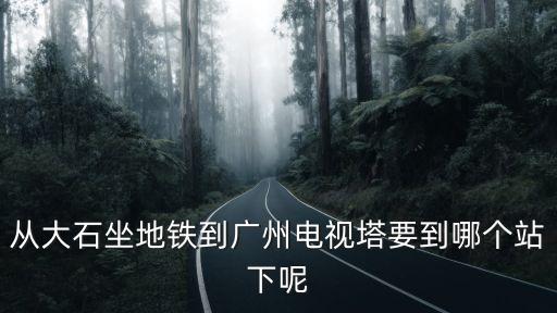 從大石坐地鐵到廣州電視塔要到哪個(gè)站下呢
