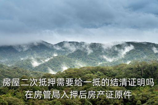 房屋二次抵押需要給一抵的結清證明嗎在房管局入押后房產證原件