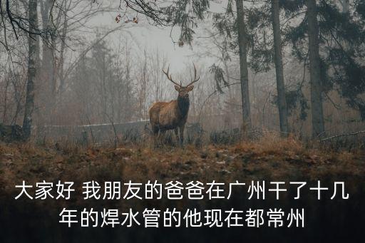 在廣州求焊接組長，大家好 我朋友的爸爸在廣州干了十幾年的焊水管的他現在都常州
