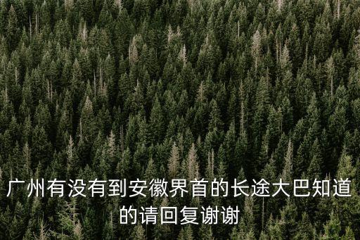 廣州到安徽界首，廣州有沒有到安徽界首的長途大巴知道的請回復謝謝