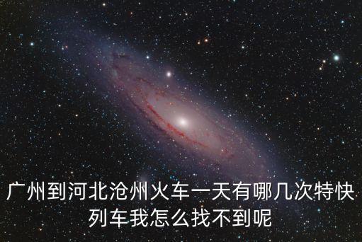 廣州到河北滄州火車一天有哪幾次特快列車我怎么找不到呢