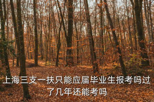 上海三支一扶只能應屆畢業生報考嗎過了幾年還能考嗎