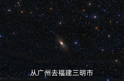 從廣州去福建三明市