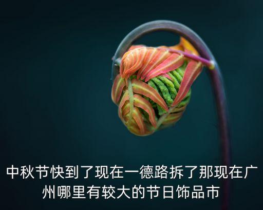 中秋節快到了現在一德路拆了那現在廣州哪里有較大的節日飾品市