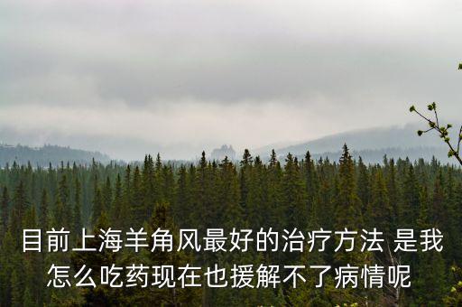 目前上海羊角風最好的治療方法 是我怎么吃藥現在也援解不了病情呢
