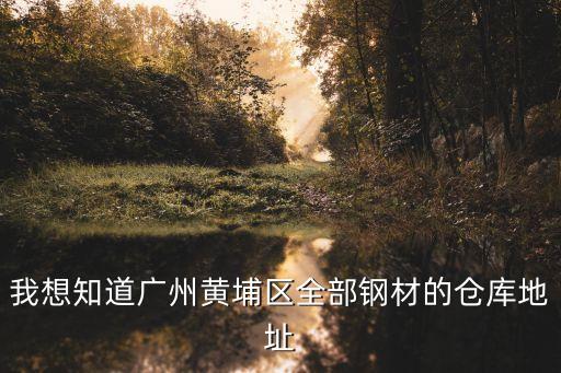 廣州吉榮物流，我想知道廣州黃埔區全部鋼材的倉庫地址