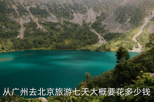 從廣州去北京旅游七天大概要花多少錢