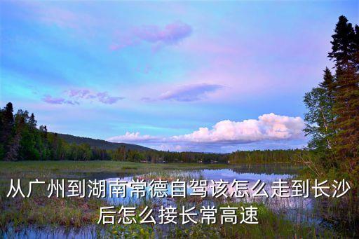 廣州到常德高速路線圖，二廣高速從廣州到湖南常德怎么走