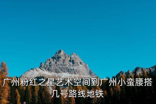 廣州粉紅之星藝術空間到廣州小蠻腰搭幾號路線地鐵