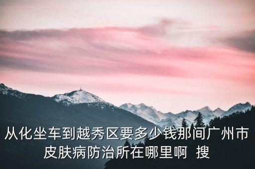 廣州從化的皮膚醫院，廣州皮膚病醫院最好的那個叫什么名字具體地址是