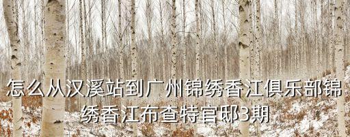 怎么從漢溪站到廣州錦繡香江俱樂部錦繡香江布查特官邸3期