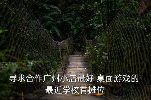 尋求合作廣州小店最好 桌面游戲的 最近學(xué)校有攤位