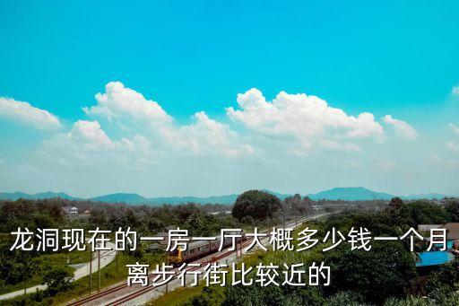 龍洞現在的一房一廳大概多少錢一個月離步行街比較近的