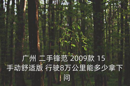 廣州 二手鋒范 2009款 15 手動(dòng)舒適版 行駛8萬(wàn)公里能多少拿下  問(wèn)