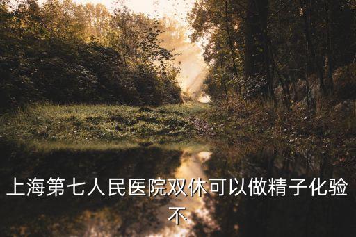 上海第七人民醫院雙休可以做精子化驗不
