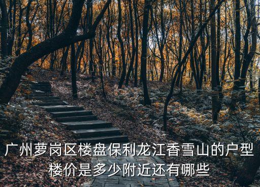 廣州蘿崗區(qū)樓盤保利龍江香雪山的戶型樓價(jià)是多少附近還有哪些