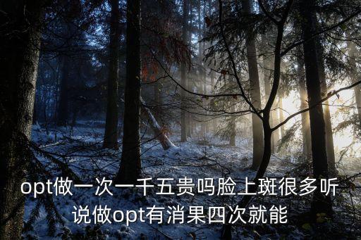 opt做一次一千五貴嗎臉上斑很多聽(tīng)說(shuō)做opt有消果四次就能