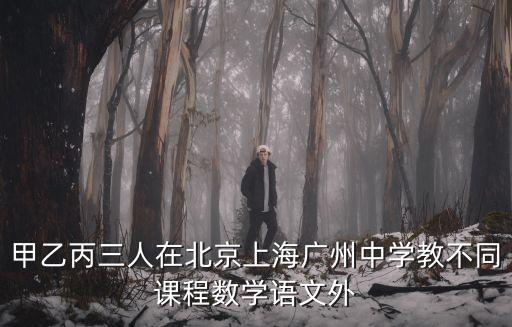 甲乙丙三人在北京上海廣州中學教不同課程數學語文外