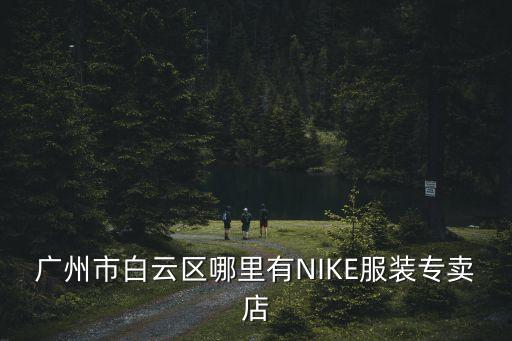 廣州市白云區(qū)哪里有NIKE服裝專賣店