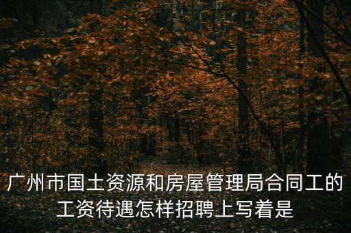 廣州市國土資源和房屋管理局合同工的工資待遇怎樣招聘上寫著是