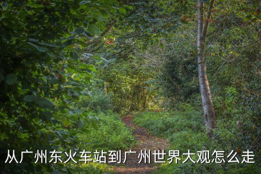 從廣州東火車站到廣州世界大觀怎么走