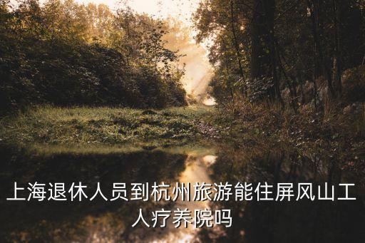 上海退休人員到杭州旅游能住屏風(fēng)山工人療養(yǎng)院嗎