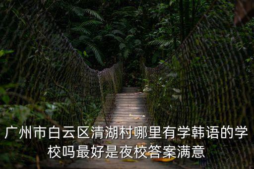 廣州市白云區清湖村哪里有學韓語的學校嗎最好是夜校答案滿意