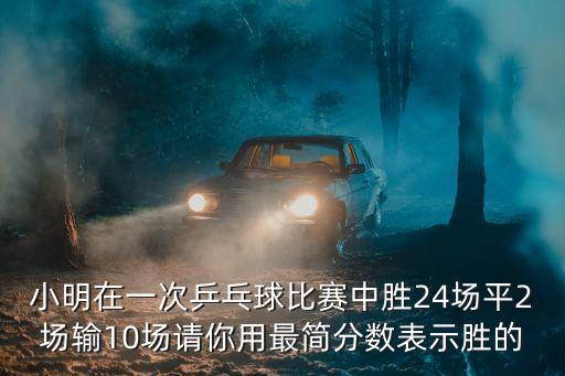 小明在一次乒乓球比賽中勝24場平2場輸10場請你用最簡分數表示勝的