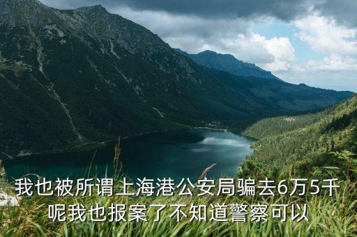 我也被所謂上海港公安局騙去6萬5千呢我也報案了不知道警察可以