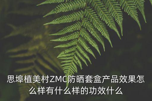 思埠植美村ZMC防曬套盒產品效果怎么樣有什么樣的功效什么