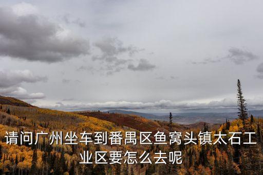 請問廣州坐車到番禺區魚窩頭鎮太石工業區要怎么去呢
